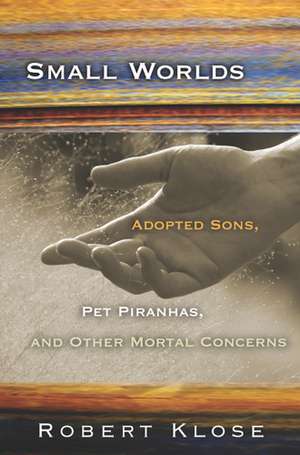 Small Worlds: Adopted Sons, Pet Piranhas, and Other Mortal Concerns de Robert Klose