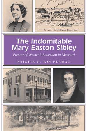 The Indomitable Mary Easton Sibley: Pioneer of Women's Education in Missouri de Kristie C. Wolferman