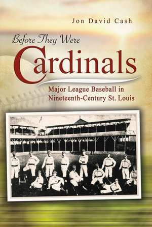 Before They Were Cardinals: Major League Baseball in Nineteenth-Century St. Louis de Jon David Cash