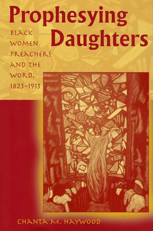 Prophesying Daughters: Black Women Preachers and the Word, 1823-1913 de Chanta M. Haywood