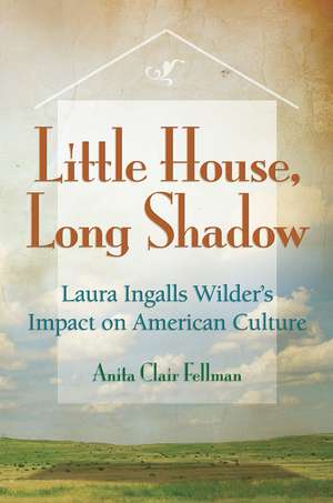 Little House, Long Shadow: Laura Ingalls Wilder's Impact on American Culture de Anita Clair Fellman