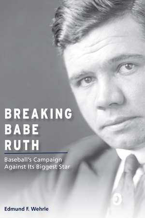 Breaking Babe Ruth: Baseball's Campaign Against Its Biggest Star de Edmund F. Wehrle