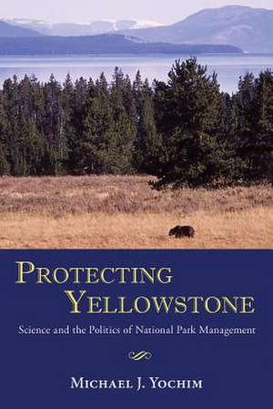 Protecting Yellowstone: Science and the Politics of National Park Management de Michael J. Yochim