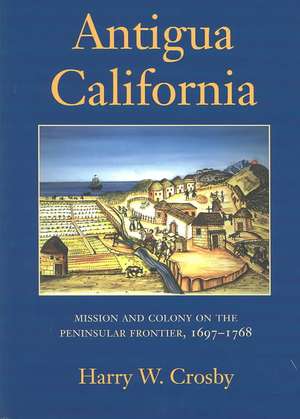 Antigua California: Mission and Colony on the Peninsular Frontier, 1697-1768 de Harry W. Crosby