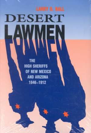 Desert Lawmen: The High Sheriffs of New Mexico and Arizona 1846-1912 de Larry D. Ball