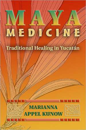 Maya Medicine: Traditional Healing in Yucat N de Marianna Appel Kunow