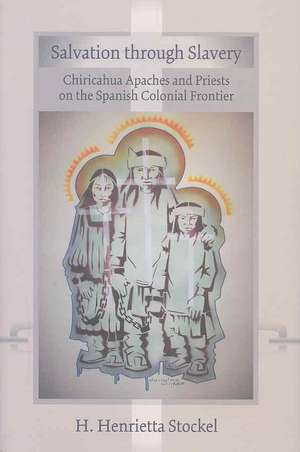 Salvation Through Slavery: Chiricahua Apaches and Priests on the Spanish Colonial Frontier de H. Henrietta Stockel