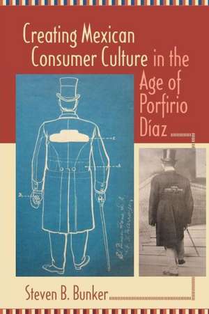 Creating Mexican Consumer Culture in the Age of Porfirio Diaz de Steven B. Bunker