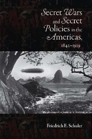 Secret Wars and Secret Policies in the Americas, 1842-1929 de Friedrich E. Schuler