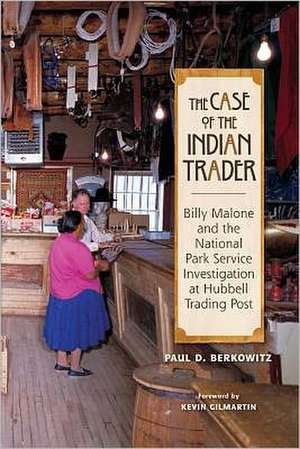 The Case of the Indian Trader: Billy Malone and the National Park Service Investigation at Hubbell Trading Post de Paul Berkowitz