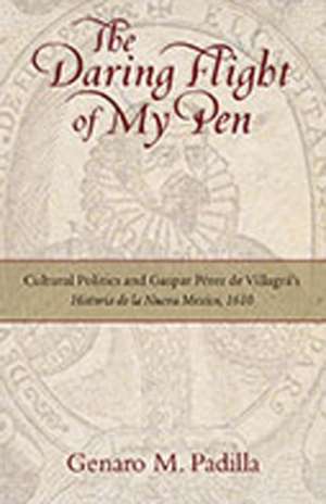 The Daring Flight of My Pen: Cultural Politics and Gaspar Perez de Villagra's Historia de La Nueva Mexico, 1610 de Genaro M. Padilla