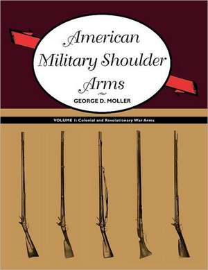 American Military Shoulder Arms, Volume I: Colonial and Revolutionary War Arms de George D. Moller