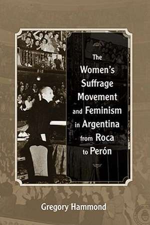 The Womens Suffrage Movement and Feminism in Argentina from Roca to Peron de Gregory Hammond