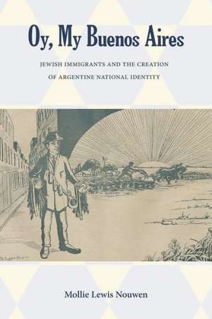 Oy, My Buenos Aires: Jewish Immigrants and the Creation of Argentine National Identity de Mollie Lewis Nouwen