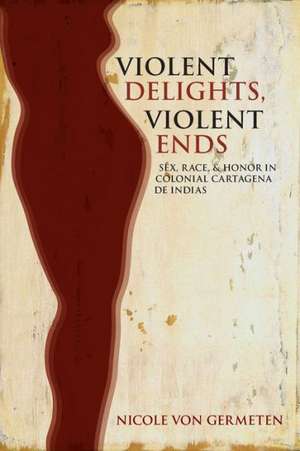 Violent Delights, Violent Ends: Sex, Race, & Honor in Colonial Cartagena de Indias de Nicole Von Germeten