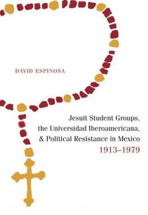 Jesuit Student Groups, the Universidad Iberoamericana, and Political Resistance in Mexico, 1913-1979 de David Espinosa