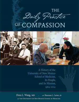 The Daily Practice of Compassion: A History of the University of New Mexico School of Medicine, Its People, and Its Mission, 1964-2014 de Dora Wang