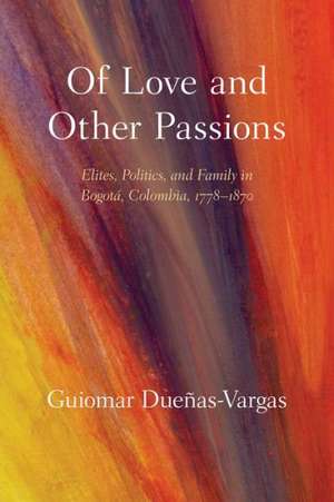 Of Love and Other Passions: Elites, Politics, and Family in Bogota, Colombia, 1778 1870 de Guiomar Duenas-Vargas