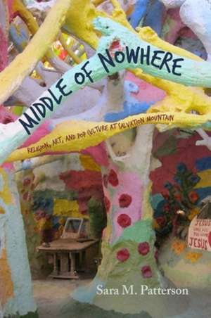 Middle of Nowhere: Religion, Art, and Pop Culture at Salvation Mountain de Sara M. Patterson