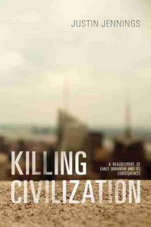 Killing Civilization: A Reassessment of Early Urbanism and Its Consequences de Justin Jennings