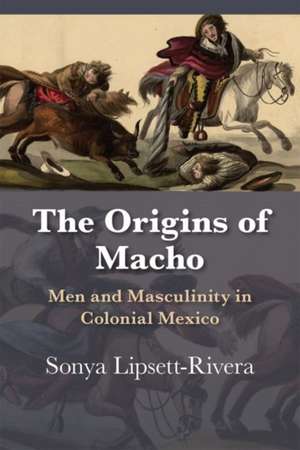 The Origins of Macho: Men and Masculinity in Colonial Mexico de Sonya Lipsett-Rivera