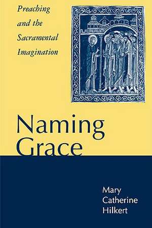 Naming Grace: Preaching and the Sacramental Imagination de Mary Catherine Hilkert