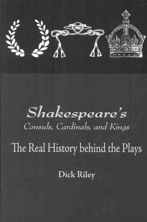 Shakespeare's Consuls, Cardinals, and Kings: The Real History Behind the Plays de Dick Riley