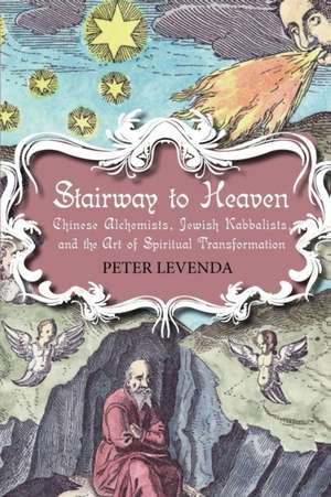 Stairway to Heaven: Chinese Alchemists, Jewish Kabbalists, and the Art of Spiritual Transformation de Peter Levenda