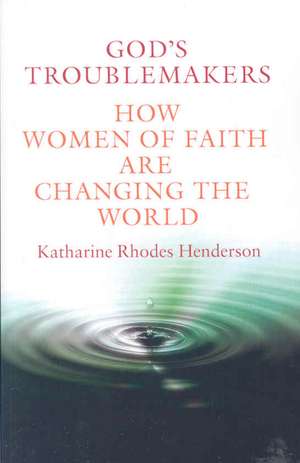 God's Troublemakers: How Women of Faith Are Changing the World de Dr Katharine Rhodes Henderson