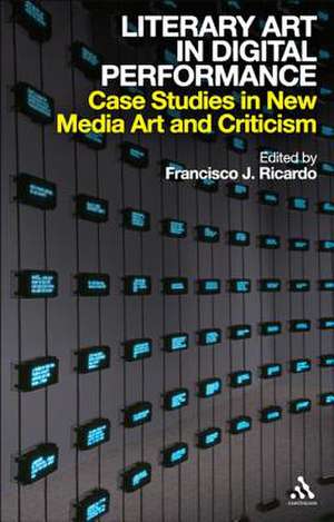 Literary Art in Digital Performance: Case Studies in New Media Art and Criticism de PhD Francisco J. Ricardo