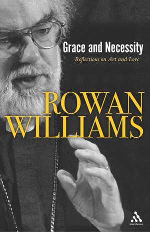 Grace and Necessity: Reflections on Art and Love de The Right Reverend and Right Honourable Lord Williams of Oystermouth Rowan Williams