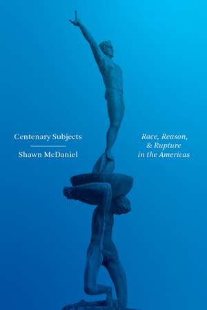 Centenary Subjects: Race, Reason, and Rupture in the Americas de Shawn McDaniel