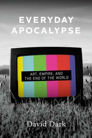 Everyday Apocalypse: Art, Empire, and the End of the World de David Dark