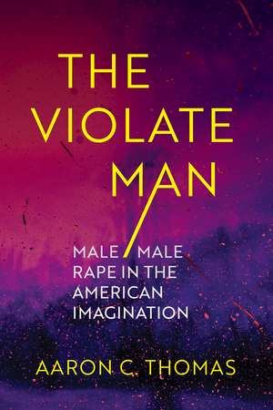 The Violate Man: Male/Male Rape in the American Imagination de Aaron C. Thomas