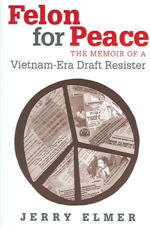 Felon for Peace: The Memoir of a Vietnam-Era Draft Resister de Jerry Elmer