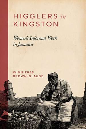 Higglers in Kingston: Women's Informal Work in Jamaica de Winnifred Brown-Glaude