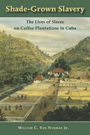 Shade-Grown Slavery: The Lives of Slaves on Coffee Plantations in Cuba de Jr. Van Norman, William C.