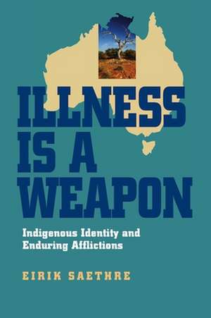 Illness Is a Weapon: Indigenous Identity and Enduring Afflictions de Eirik Saethre