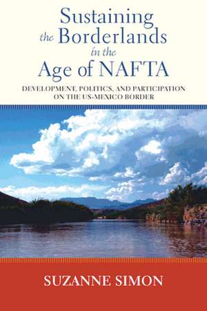 Sustaining the Borderlands in the Age of NAFTA: Development, Politics, and Participation on the Us-Mexico Border de Suzanne Simon