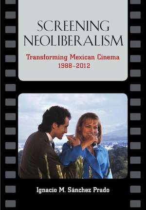 Screening Neoliberalism: Transforming Mexican Cinema, 1988-2012 de Ignacio M. Sanchez Prado