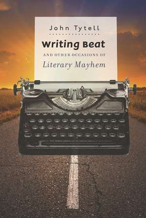 Writing Beat and Other Occasions of Literary Mayhem de John Tytell