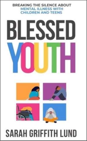 Blessed Youth: Breaking the Silence about Mental Health with Children and Teens de Sarah Griffith Lund