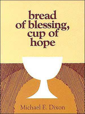 Bread of Blessing, Cup of Hope: Prayers at the Communion Table de Michael E. Dixon