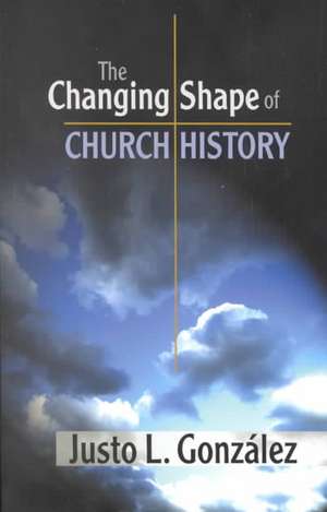 The Changing Shape of Church History de Justo L. Gonzalez