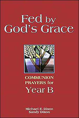 Fed by God's Grace Year B: Communion Prayers for Year B de Michael E. Dixon