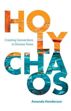 Holy Chaos: Creating Connections in Divisive Times de Amanda Henderson