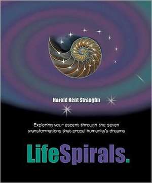 LifeSpirals: Exploring Your Ascent Through the Seven Transformations That Propel Humanity's Dreams de Harold Kent Straughn