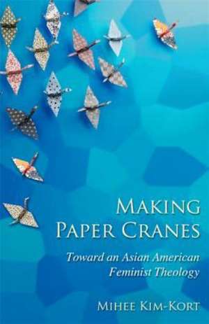 Making Paper Cranes: Toward an Asian American Feminist Theology de Mihee Kim-Kort