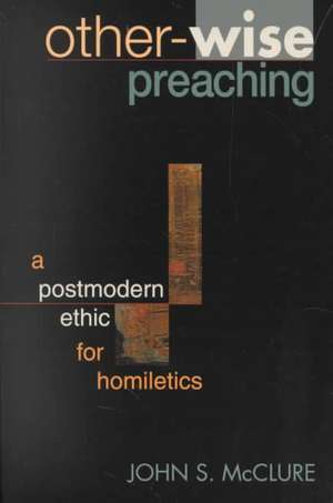 Other-Wise Preaching: A Postmodern Ethic for Homiletics de John S. McClure