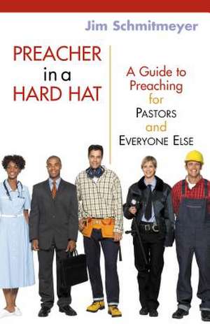 Preacher in a Hard Hat: A Guide to Preaching for Pastors and Everyone Else de James M. Schmitmeyer